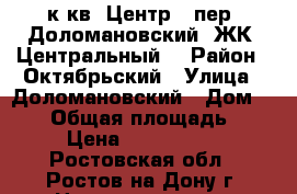 2 к.кв. Центр   пер. Доломановский  ЖК “Центральный“ › Район ­ Октябрьский › Улица ­ Доломановский › Дом ­ 124 › Общая площадь ­ 50 › Цена ­ 2 400 000 - Ростовская обл., Ростов-на-Дону г. Недвижимость » Квартиры продажа   . Ростовская обл.,Ростов-на-Дону г.